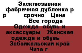 Эксклюзивная фабричная дубленка р-р 40-44, срочно › Цена ­ 18 000 - Все города Одежда, обувь и аксессуары » Женская одежда и обувь   . Забайкальский край,Чита г.